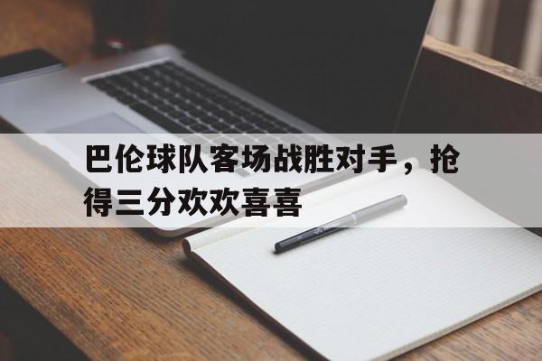 半岛体育官方-巴伦球队客场战胜对手，抢得三分欢欢喜喜